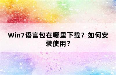 Win7语言包在哪里下载？如何安装使用？