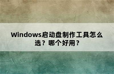 Windows启动盘制作工具怎么选？哪个好用？