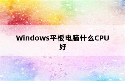 Windows平板电脑什么CPU好