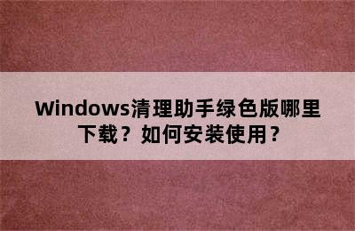 Windows清理助手绿色版哪里下载？如何安装使用？