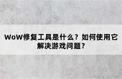 WoW修复工具是什么？如何使用它解决游戏问题？