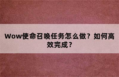 Wow使命召唤任务怎么做？如何高效完成？