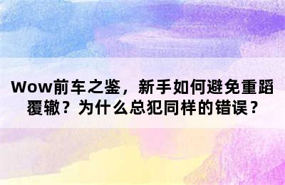 Wow前车之鉴，新手如何避免重蹈覆辙？为什么总犯同样的错误？