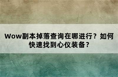 Wow副本掉落查询在哪进行？如何快速找到心仪装备？