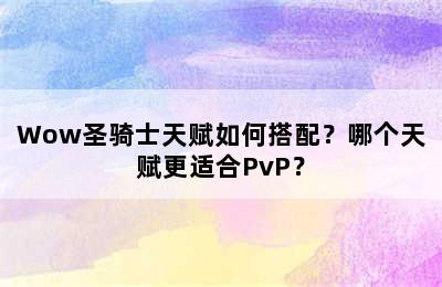 Wow圣骑士天赋如何搭配？哪个天赋更适合PvP？