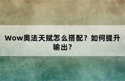 Wow奥法天赋怎么搭配？如何提升输出？