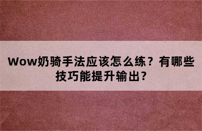 Wow奶骑手法应该怎么练？有哪些技巧能提升输出？