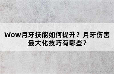 Wow月牙技能如何提升？月牙伤害最大化技巧有哪些？