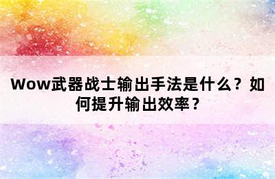 Wow武器战士输出手法是什么？如何提升输出效率？