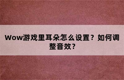 Wow游戏里耳朵怎么设置？如何调整音效？