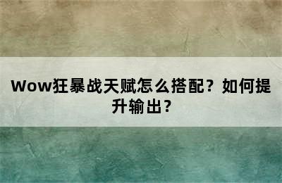 Wow狂暴战天赋怎么搭配？如何提升输出？