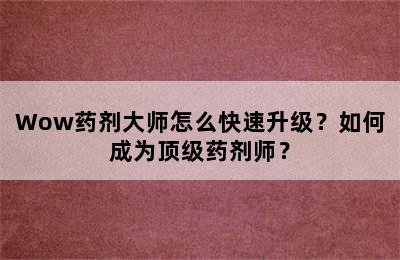 Wow药剂大师怎么快速升级？如何成为顶级药剂师？