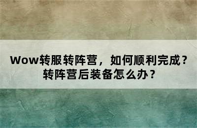 Wow转服转阵营，如何顺利完成？转阵营后装备怎么办？