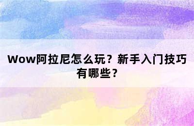 Wow阿拉尼怎么玩？新手入门技巧有哪些？