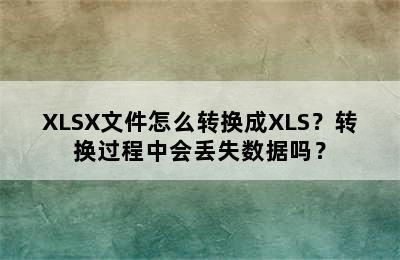 XLSX文件怎么转换成XLS？转换过程中会丢失数据吗？