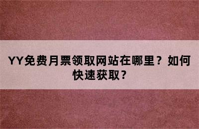 YY免费月票领取网站在哪里？如何快速获取？