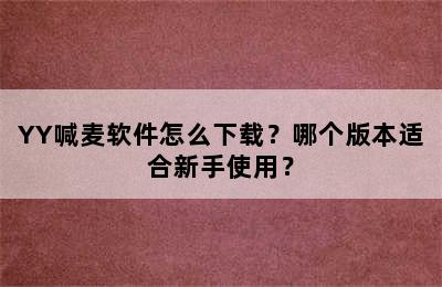 YY喊麦软件怎么下载？哪个版本适合新手使用？