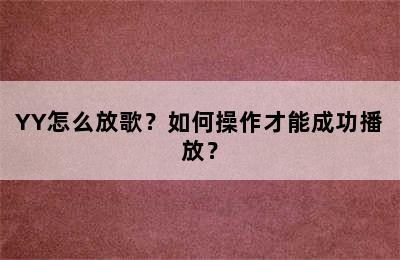 YY怎么放歌？如何操作才能成功播放？