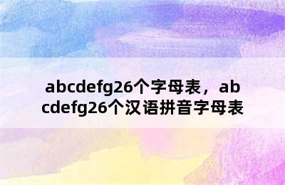 abcdefg26个字母表，abcdefg26个汉语拼音字母表