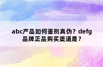 abc产品如何鉴别真伪？defg品牌正品购买渠道是？