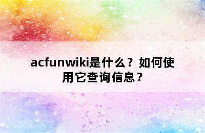 acfunwiki是什么？如何使用它查询信息？