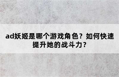 ad妖姬是哪个游戏角色？如何快速提升她的战斗力？