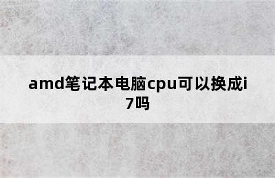 amd笔记本电脑cpu可以换成i7吗