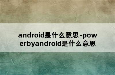 android是什么意思-powerbyandroid是什么意思