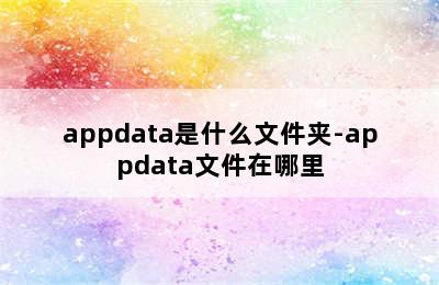 appdata是什么文件夹-appdata文件在哪里