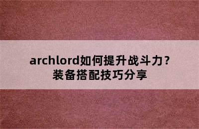 archlord如何提升战斗力？装备搭配技巧分享