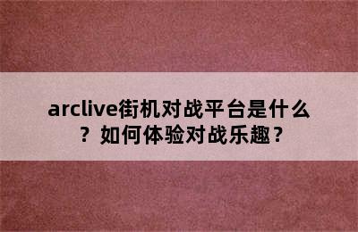 arclive街机对战平台是什么？如何体验对战乐趣？