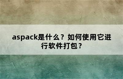 aspack是什么？如何使用它进行软件打包？