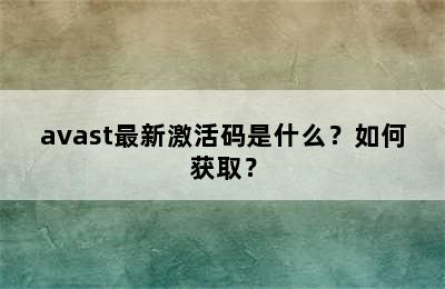 avast最新激活码是什么？如何获取？