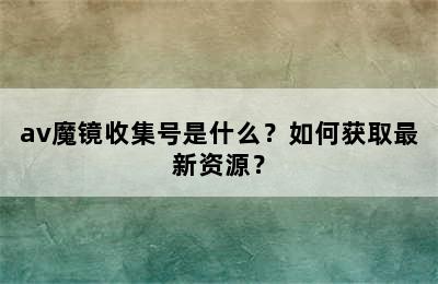 av魔镜收集号是什么？如何获取最新资源？