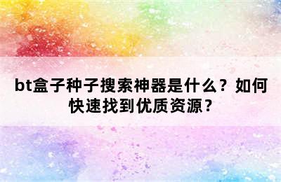 bt盒子种子搜索神器是什么？如何快速找到优质资源？