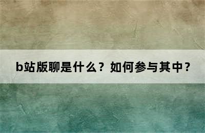 b站版聊是什么？如何参与其中？