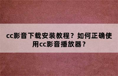 cc影音下载安装教程？如何正确使用cc影音播放器？