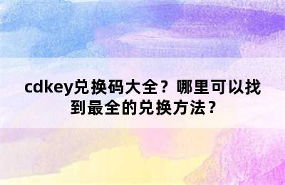 cdkey兑换码大全？哪里可以找到最全的兑换方法？