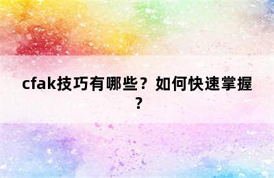 cfak技巧有哪些？如何快速掌握？