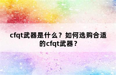 cfqt武器是什么？如何选购合适的cfqt武器？