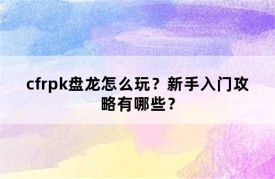 cfrpk盘龙怎么玩？新手入门攻略有哪些？