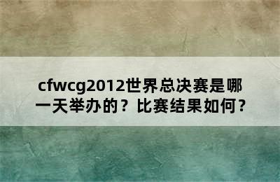 cfwcg2012世界总决赛是哪一天举办的？比赛结果如何？