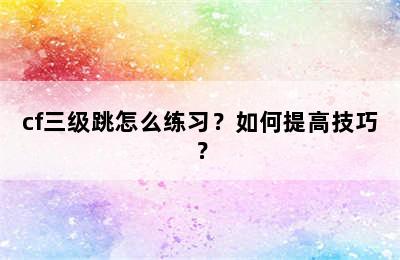 cf三级跳怎么练习？如何提高技巧？