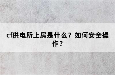 cf供电所上房是什么？如何安全操作？