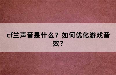 cf兰声音是什么？如何优化游戏音效？