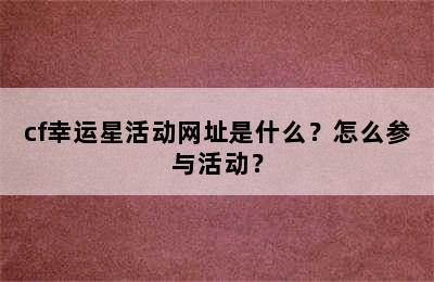 cf幸运星活动网址是什么？怎么参与活动？