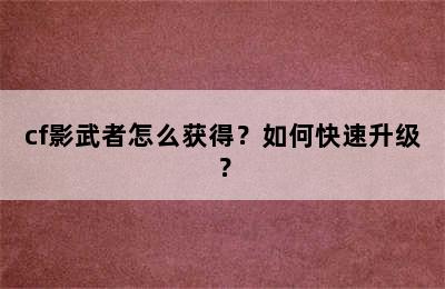 cf影武者怎么获得？如何快速升级？