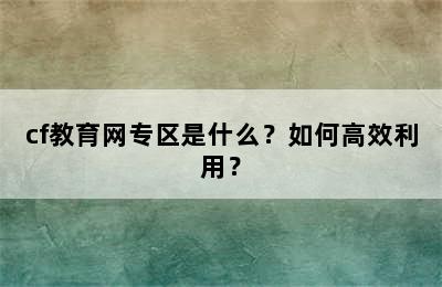 cf教育网专区是什么？如何高效利用？