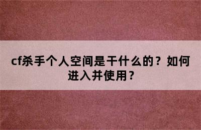 cf杀手个人空间是干什么的？如何进入并使用？