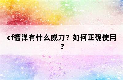 cf榴弹有什么威力？如何正确使用？